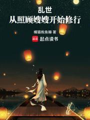 乱世从照顾嫂嫂开始修行最新章节列表