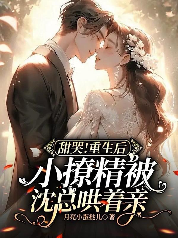 甜哭!重生后小撩精被沈总哄着亲(番茄[飞吻R
