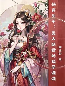快穿生子美人妖精她福孕满满蒲金龄免费阅读