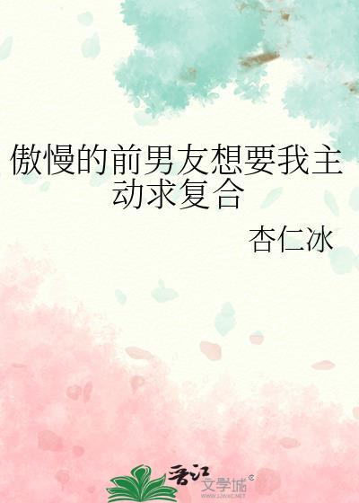 傲慢的前男友想要我主动求复合无防盗